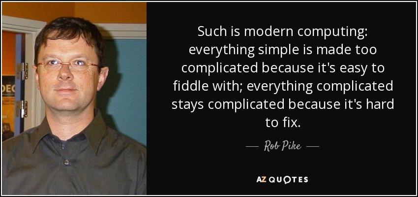 Such is modern computing: everything simple is made too complicated because it's easy to fiddle with; everything complicated stays complicated because it's hard to fix. - Rob Pike