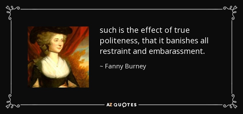 such is the effect of true politeness, that it banishes all restraint and embarassment. - Fanny Burney