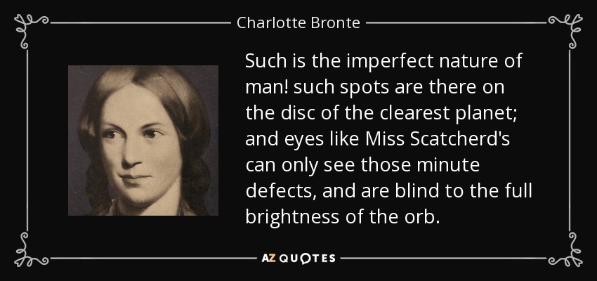 Such is the imperfect nature of man! such spots are there on the disc of the clearest planet; and eyes like Miss Scatcherd's can only see those minute defects, and are blind to the full brightness of the orb. - Charlotte Bronte