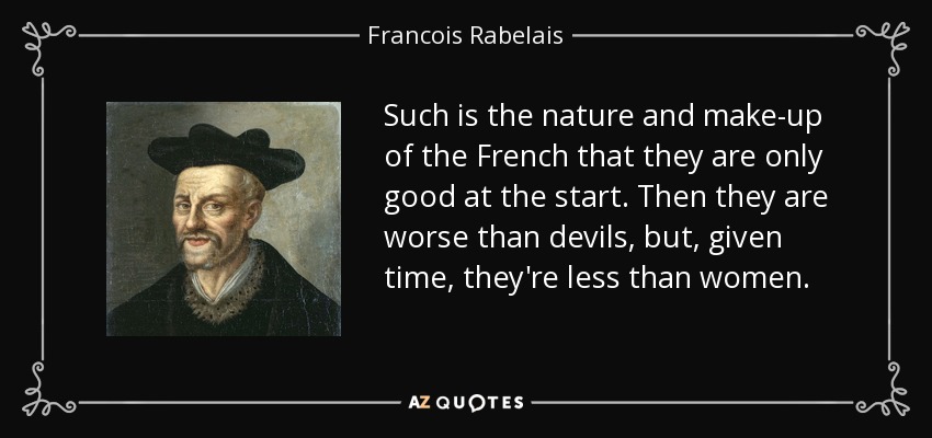 Such is the nature and make-up of the French that they are only good at the start. Then they are worse than devils, but, given time, they're less than women. - Francois Rabelais