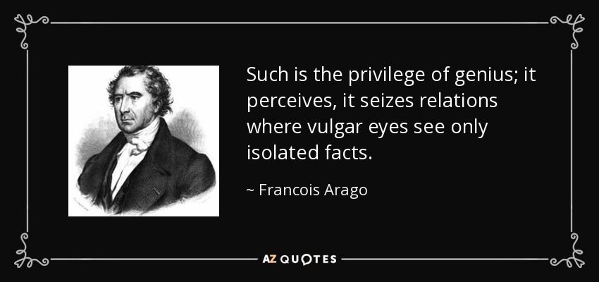 Such is the privilege of genius; it perceives, it seizes relations where vulgar eyes see only isolated facts. - Francois Arago