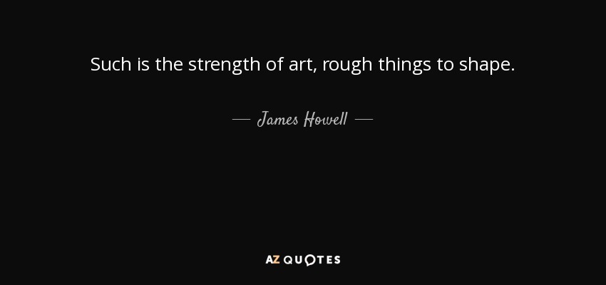 Such is the strength of art, rough things to shape. - James Howell