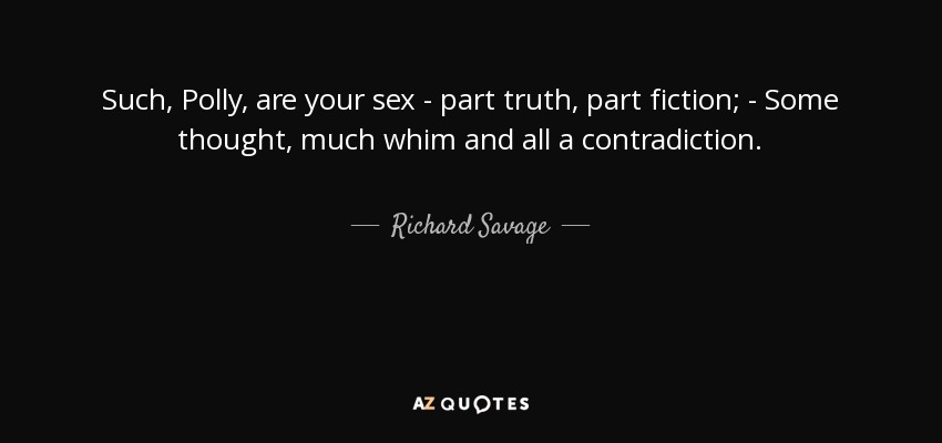 Such, Polly, are your sex - part truth, part fiction; - Some thought, much whim and all a contradiction. - Richard Savage