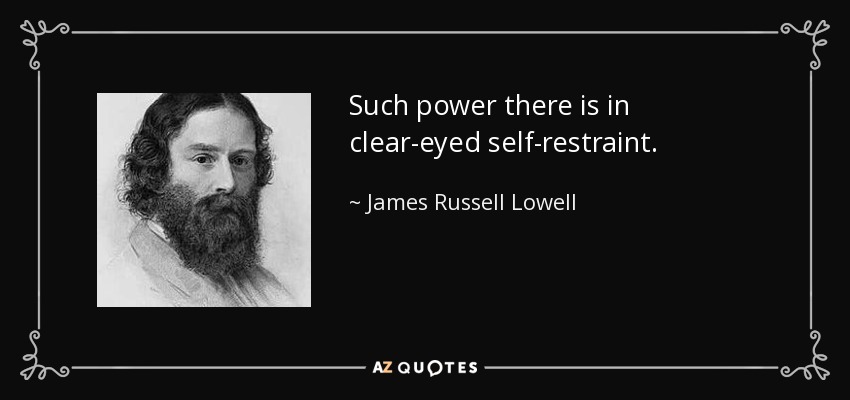 Such power there is in clear-eyed self-restraint. - James Russell Lowell