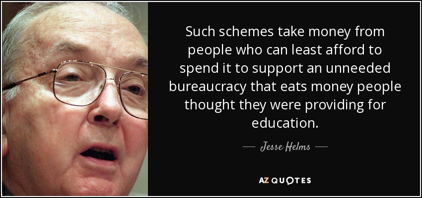 Such schemes take money from people who can least afford to spend it to support an unneeded bureaucracy that eats money people thought they were providing for education. - Jesse Helms