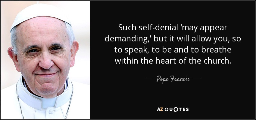 Such self-denial 'may appear demanding,' but it will allow you, so to speak, to be and to breathe within the heart of the church. - Pope Francis
