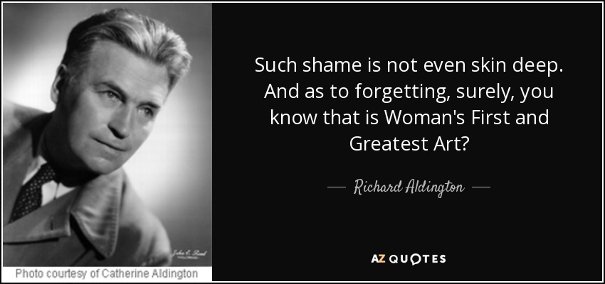 Such shame is not even skin deep. And as to forgetting, surely, you know that is Woman's First and Greatest Art? - Richard Aldington