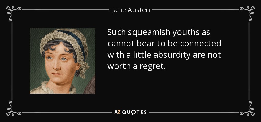 Such squeamish youths as cannot bear to be connected with a little absurdity are not worth a regret. - Jane Austen