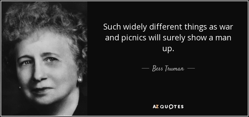 Such widely different things as war and picnics will surely show a man up. - Bess Truman
