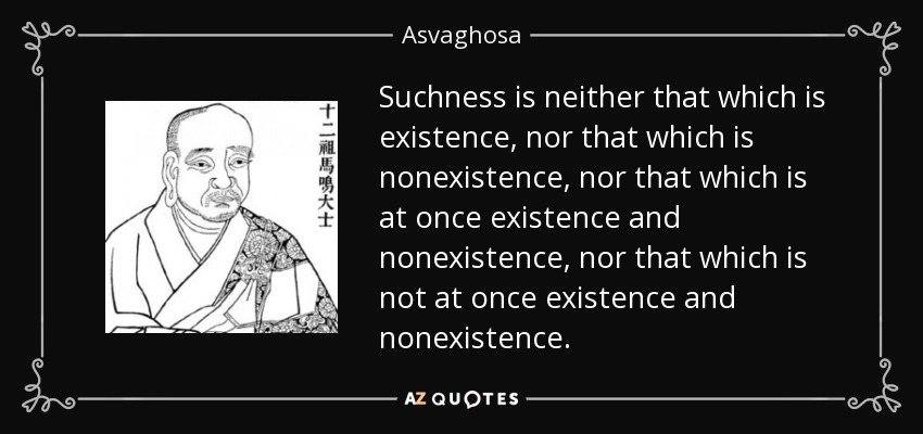 Suchness is neither that which is existence, nor that which is nonexistence, nor that which is at once existence and nonexistence, nor that which is not at once existence and nonexistence. - Asvaghosa