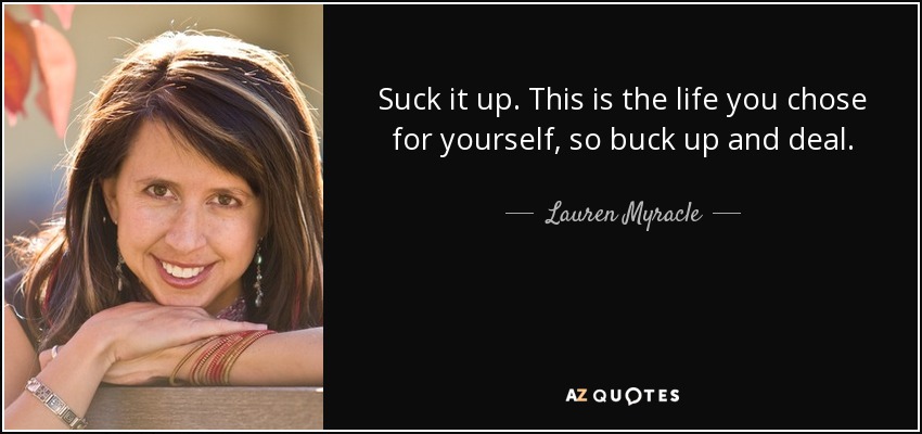 Suck it up. This is the life you chose for yourself, so buck up and deal. - Lauren Myracle
