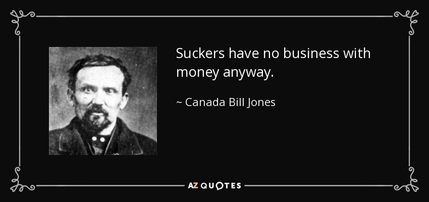 Suckers have no business with money anyway. - Canada Bill Jones