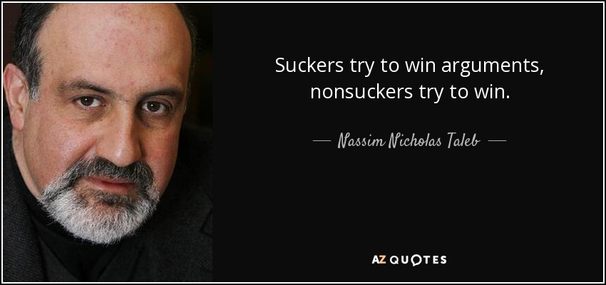 Suckers try to win arguments, nonsuckers try to win. - Nassim Nicholas Taleb