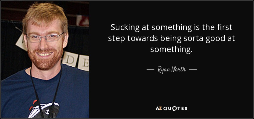 Sucking at something is the first step towards being sorta good at something. - Ryan North