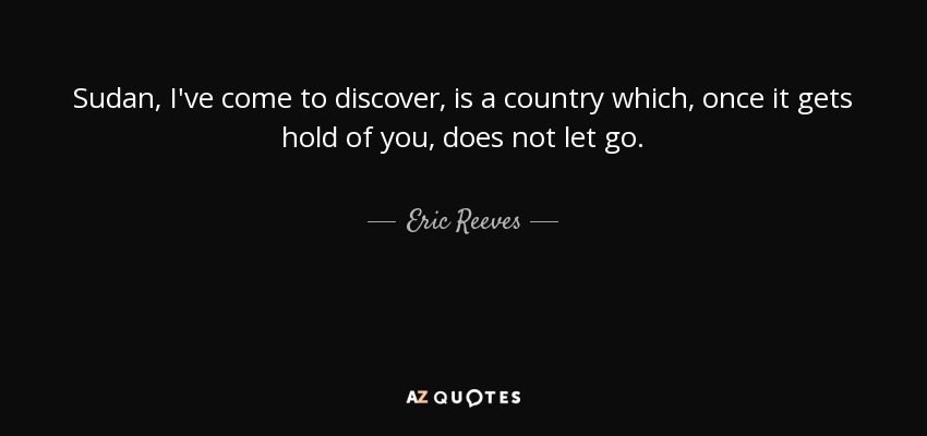 Sudan, I've come to discover, is a country which, once it gets hold of you, does not let go. - Eric Reeves