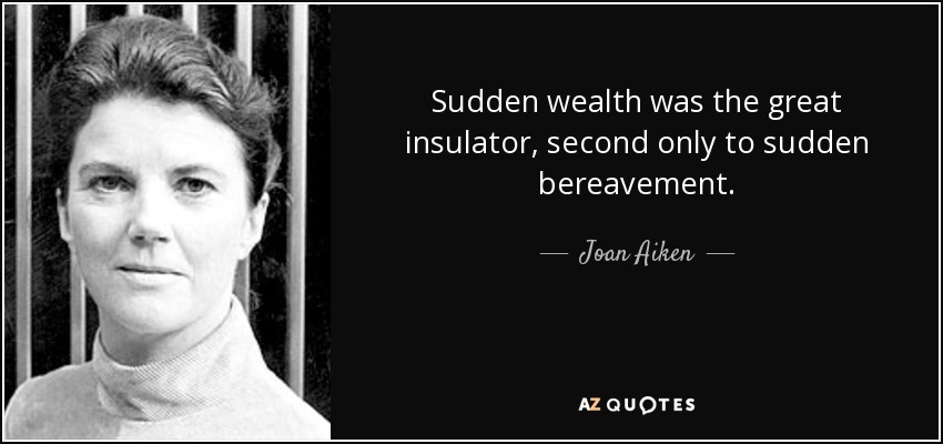 Sudden wealth was the great insulator, second only to sudden bereavement. - Joan Aiken