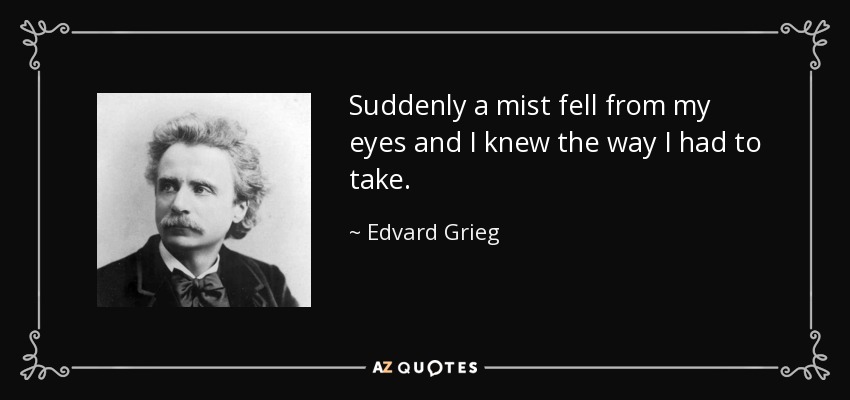 Suddenly a mist fell from my eyes and I knew the way I had to take. - Edvard Grieg