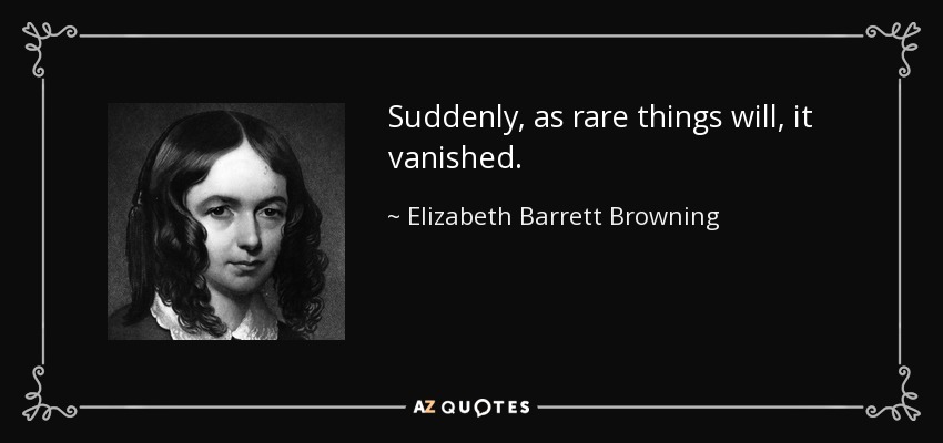 Suddenly, as rare things will, it vanished. - Elizabeth Barrett Browning