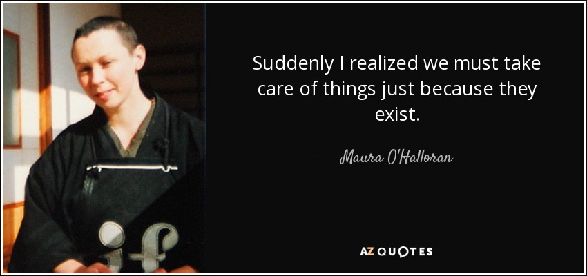 Suddenly I realized we must take care of things just because they exist. - Maura O'Halloran
