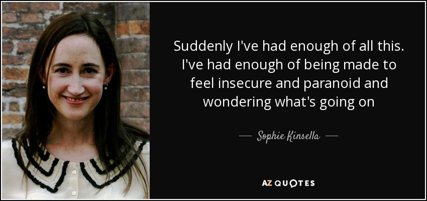 Suddenly I've had enough of all this. I've had enough of being made to feel insecure and paranoid and wondering what's going on - Sophie Kinsella