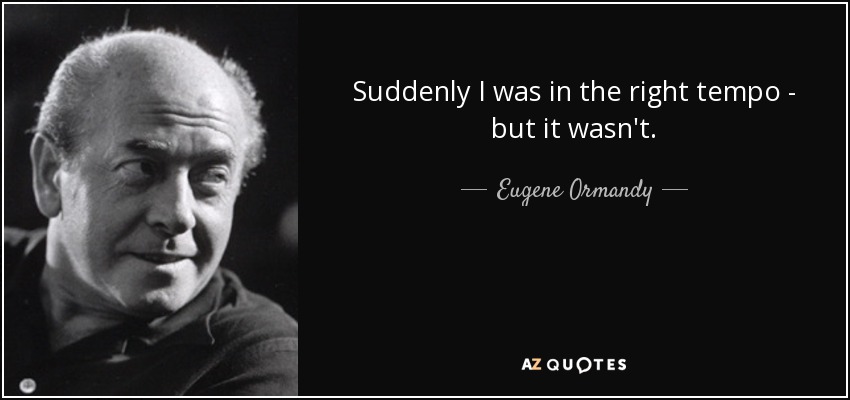 Suddenly I was in the right tempo - but it wasn't. - Eugene Ormandy
