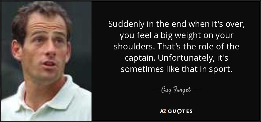 Suddenly in the end when it's over, you feel a big weight on your shoulders. That's the role of the captain. Unfortunately, it's sometimes like that in sport. - Guy Forget