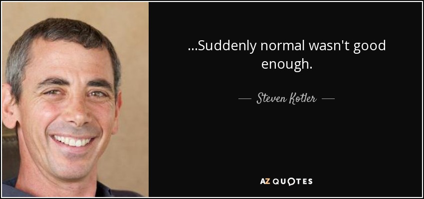 ...Suddenly normal wasn't good enough. - Steven Kotler