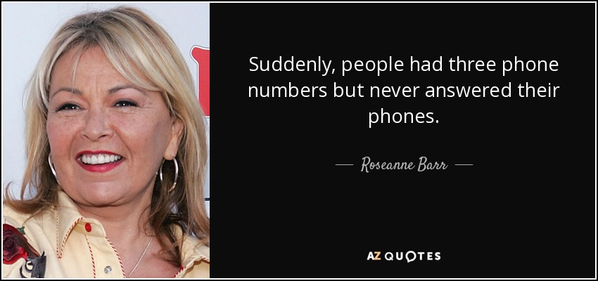 Suddenly, people had three phone numbers but never answered their phones. - Roseanne Barr