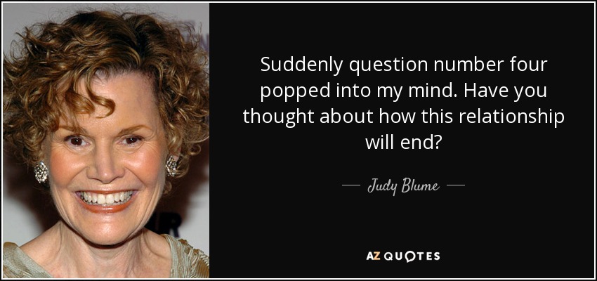 Suddenly question number four popped into my mind. Have you thought about how this relationship will end? - Judy Blume