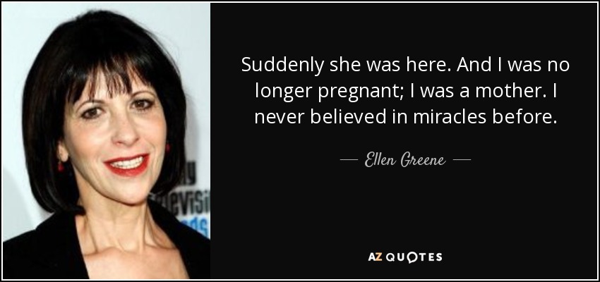 Suddenly she was here. And I was no longer pregnant; I was a mother. I never believed in miracles before. - Ellen Greene