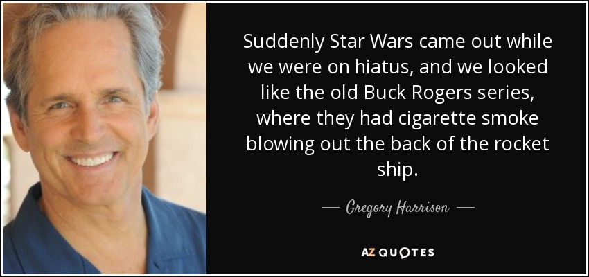 Suddenly Star Wars came out while we were on hiatus, and we looked like the old Buck Rogers series, where they had cigarette smoke blowing out the back of the rocket ship. - Gregory Harrison