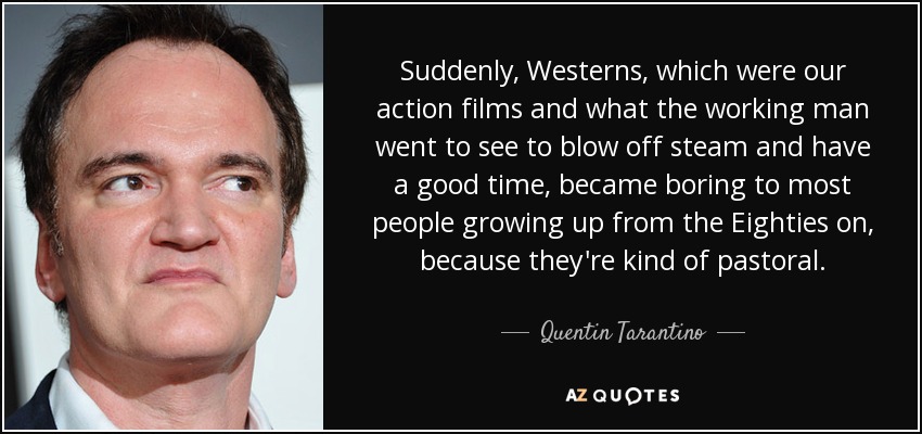 Suddenly, Westerns, which were our action films and what the working man went to see to blow off steam and have a good time, became boring to most people growing up from the Eighties on, because they're kind of pastoral. - Quentin Tarantino