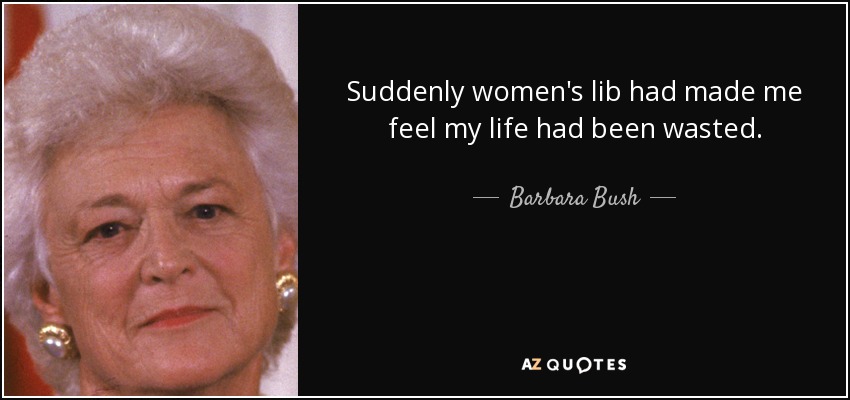 Suddenly women's lib had made me feel my life had been wasted. - Barbara Bush