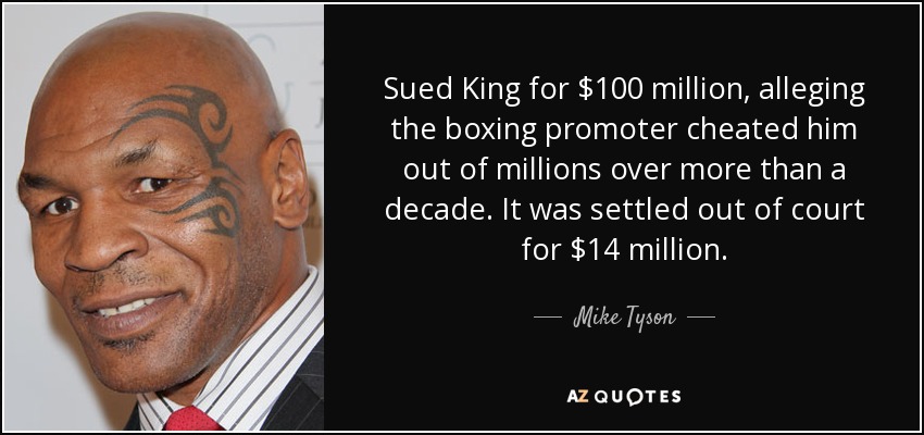 Sued King for $100 million, alleging the boxing promoter cheated him out of millions over more than a decade. It was settled out of court for $14 million. - Mike Tyson