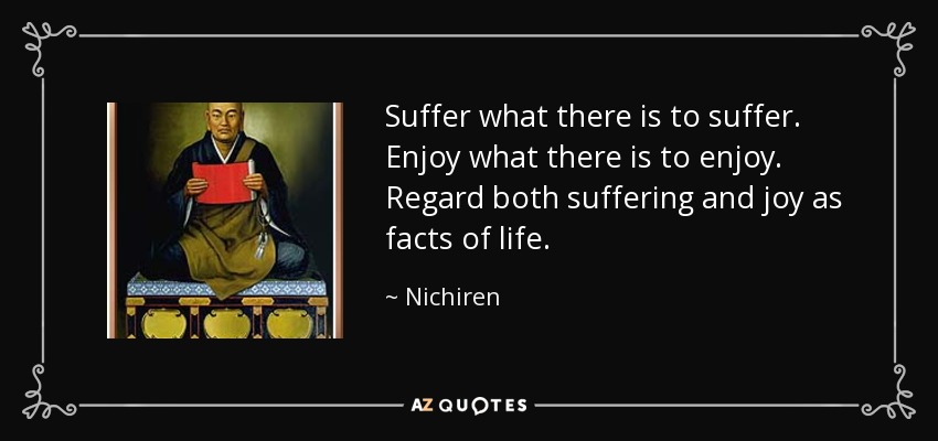 Suffer what there is to suffer. Enjoy what there is to enjoy. Regard both suffering and joy as facts of life. - Nichiren