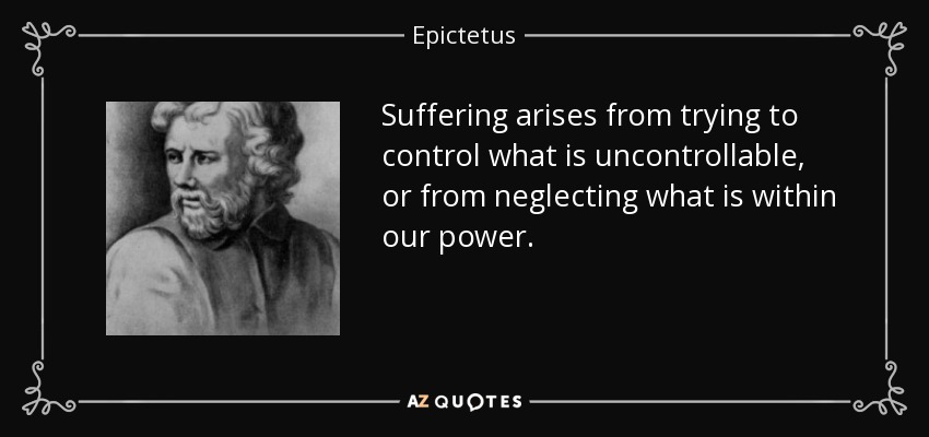 Suffering arises from trying to control what is uncontrollable, or from neglecting what is within our power. - Epictetus