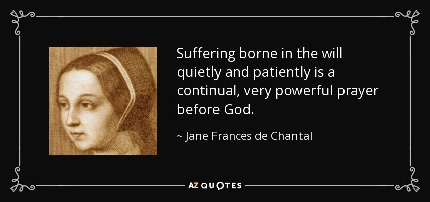 Suffering borne in the will quietly and patiently is a continual, very powerful prayer before God. - Jane Frances de Chantal