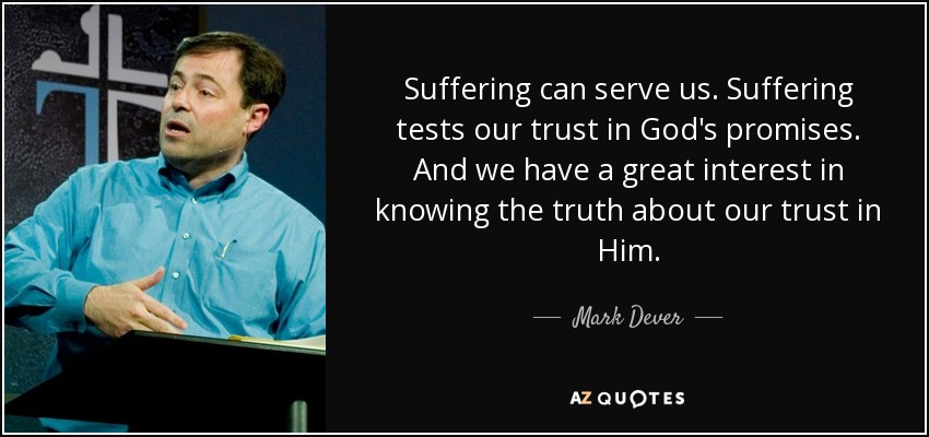 Suffering can serve us. Suffering tests our trust in God's promises. And we have a great interest in knowing the truth about our trust in Him. - Mark Dever