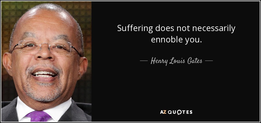 Suffering does not necessarily ennoble you. - Henry Louis Gates