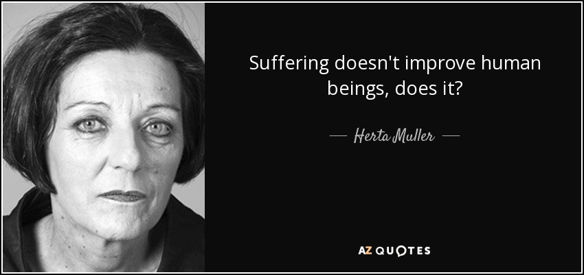 Suffering doesn't improve human beings, does it? - Herta Muller