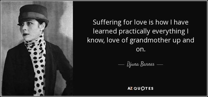 Suffering for love is how I have learned practically everything I know, love of grandmother up and on. - Djuna Barnes