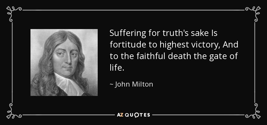 Suffering for truth's sake Is fortitude to highest victory, And to the faithful death the gate of life. - John Milton