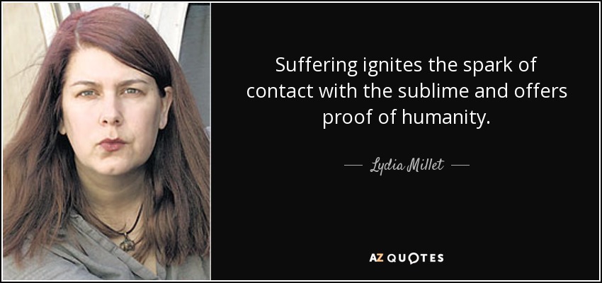 Suffering ignites the spark of contact with the sublime and offers proof of humanity. - Lydia Millet