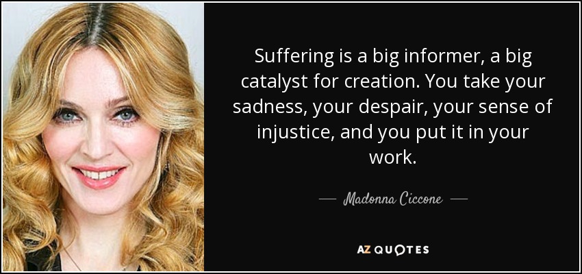 Suffering is a big informer, a big catalyst for creation. You take your sadness, your despair, your sense of injustice, and you put it in your work. - Madonna Ciccone
