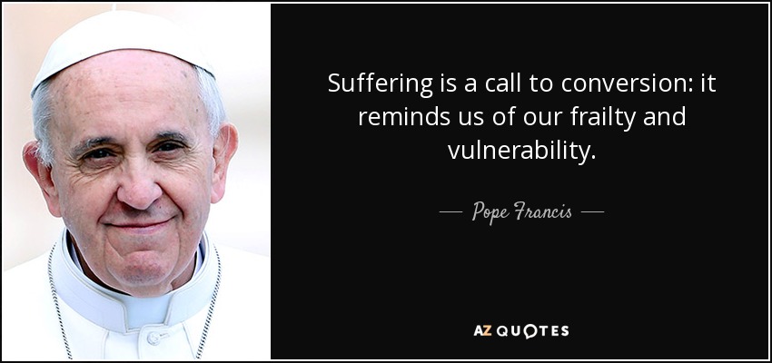 Suffering is a call to conversion: it reminds us of our frailty and vulnerability. - Pope Francis