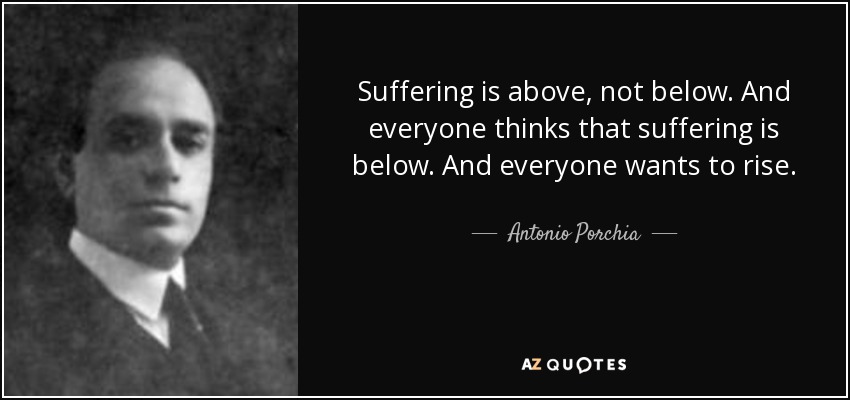 Suffering is above, not below. And everyone thinks that suffering is below. And everyone wants to rise. - Antonio Porchia