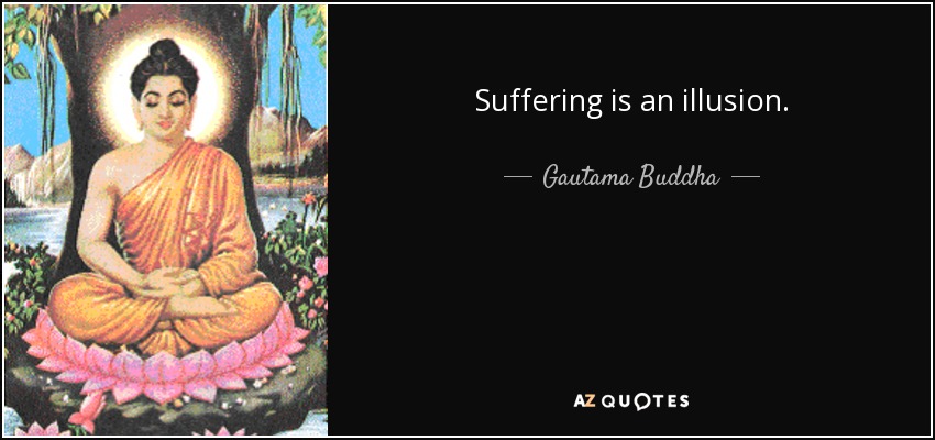Suffering is an illusion. - Gautama Buddha