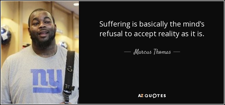 Suffering is basically the mind's refusal to accept reality as it is. - Marcus Thomas