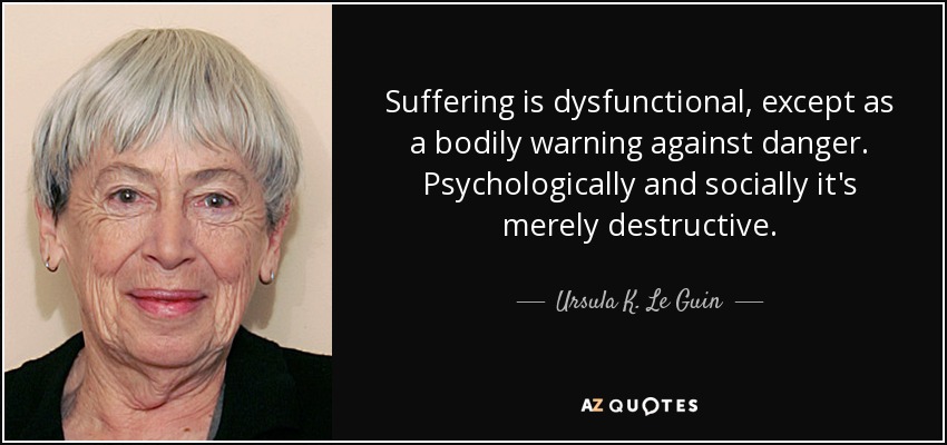 Suffering is dysfunctional, except as a bodily warning against danger. Psychologically and socially it's merely destructive. - Ursula K. Le Guin