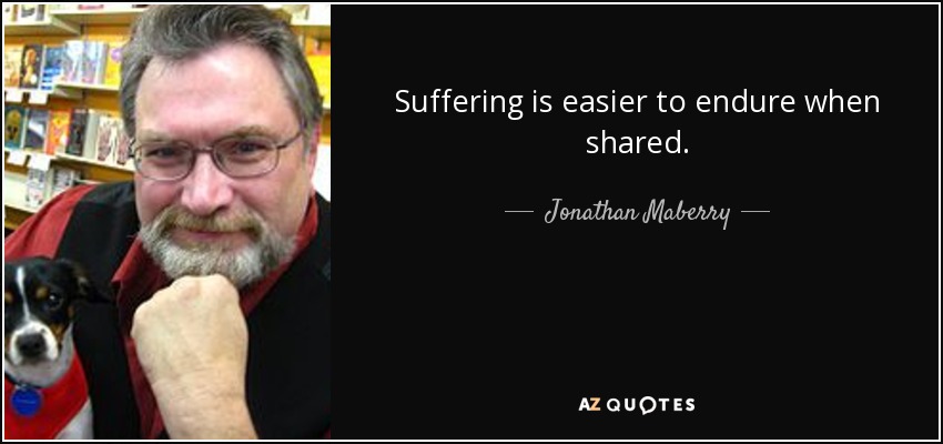 Suffering is easier to endure when shared. - Jonathan Maberry